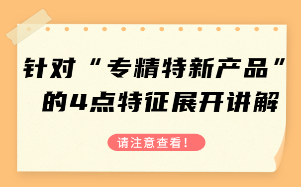 針對“專精特新產(chǎn)品”的4點(diǎn)特征，展開講解，請注意查看！