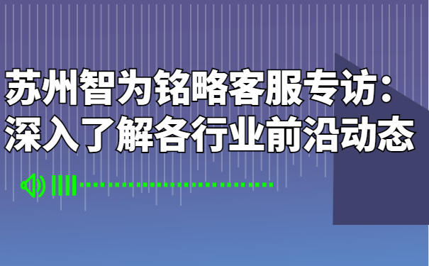 蘇州智為銘略客服專訪:深入了解各行業(yè)前沿動(dòng)態(tài)