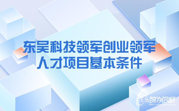 1659489998116526.jpg 東吳科技領(lǐng)軍創(chuàng)業(yè)領(lǐng)軍人才項(xiàng)目基本條件.jpg