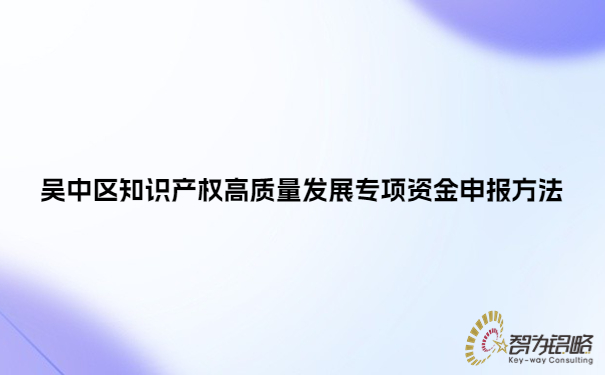 1686125234171925.jpg 吳中區(qū)知識產(chǎn)權(quán)高質(zhì)量發(fā)展專項(xiàng)資金申報(bào)方法.jpg
