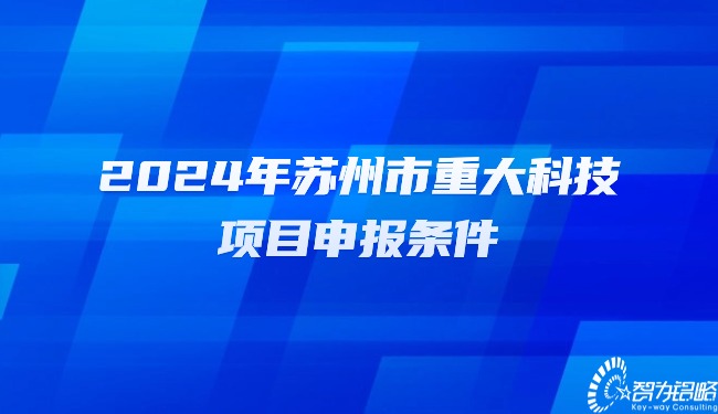 1707115891529393.jpg 2024年蘇州市重大科技項(xiàng)目咨詢條件.jpg