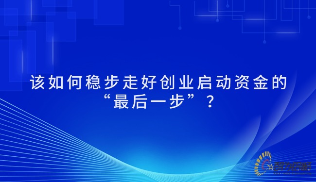 該如何穩(wěn)步走好創(chuàng)業(yè)啟動資金的“*后一步”？.jpg