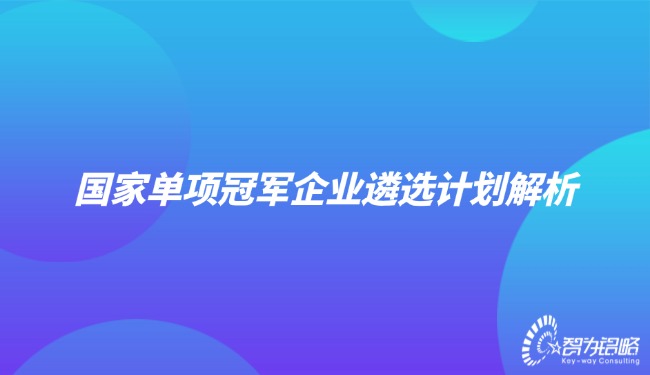 1724982674105715.jpg 國(guó)家單項(xiàng)**企業(yè)遴選計(jì)劃解析.jpg