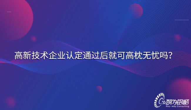 高新技術(shù)企業(yè)認(rèn)定通過(guò)后就可高枕無(wú)憂嗎？.jpg