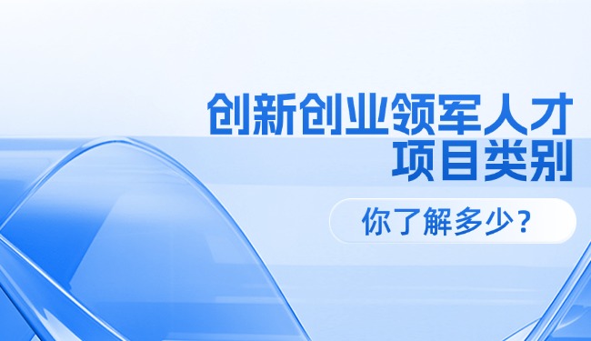創(chuàng)新創(chuàng)業(yè)領(lǐng)軍人才各級項目類別，你了解多少？