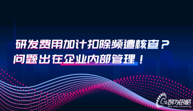 研發(fā)費用加計扣除頻遭核查？問題出在企業(yè)內(nèi)部管理！.jpg