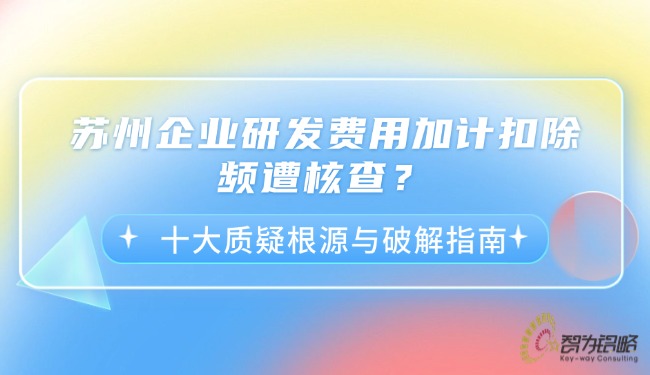 蘇州企業(yè)研發(fā)費(fèi)用加計(jì)扣除頻遭核查？十大質(zhì)疑根源與破解指南.jpg