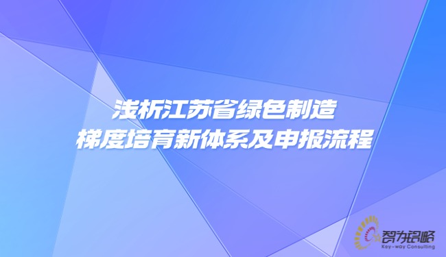 淺析江蘇省**制造梯度培育新體系及申報流程.jpg
