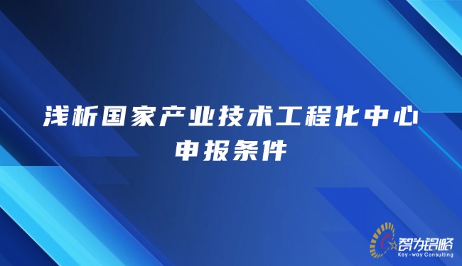 1770182282198951.jpg 淺析國家產(chǎn)業(yè)技術(shù)工程化中心申報條件.jpg